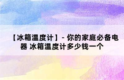 【冰箱温度计】- 你的家庭必备电器 冰箱温度计多少钱一个